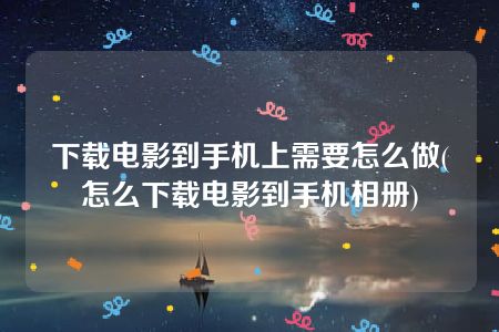 下载电影到手机上需要怎么做(怎么下载电影到手机相册)