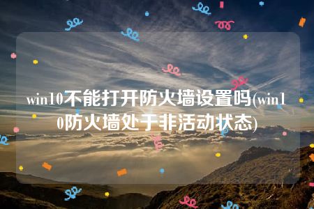 win10不能打开防火墙设置吗(win10防火墙处于非活动状态)