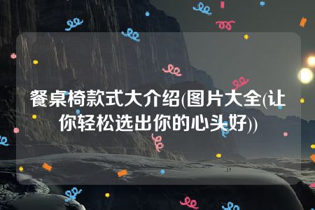 餐桌椅款式大介绍(图片大全(让你轻松选出你的心头好))