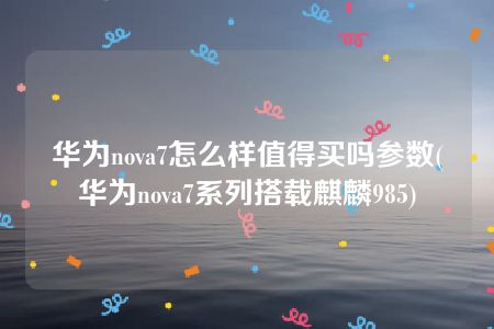华为nova7怎么样值得买吗参数(华为nova7系列搭载麒麟985)