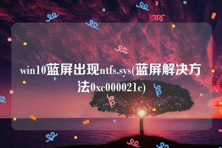 win10蓝屏出现ntfs.sys(蓝屏解决方法0xc000021c)