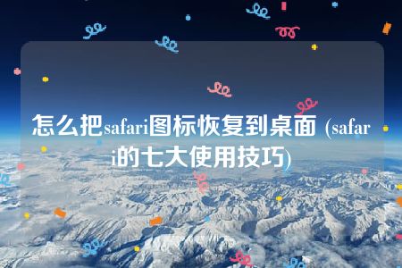 怎么把safari图标恢复到桌面 (safari的七大使用技巧)