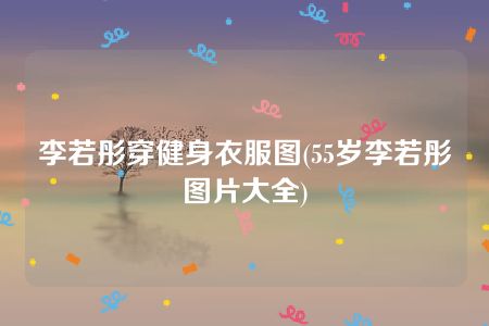 李若彤穿健身衣服图(55岁李若彤图片大全)