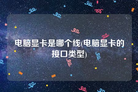 电脑显卡是哪个线(电脑显卡的接口类型)