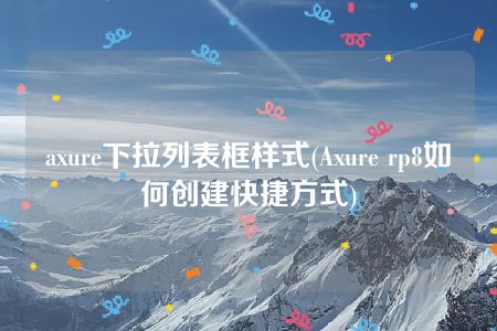 axure下拉列表框样式(Axure rp8如何创建快捷方式)