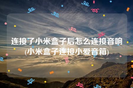 连接了小米盒子后怎么连接音响(小米盒子连接小爱音箱)