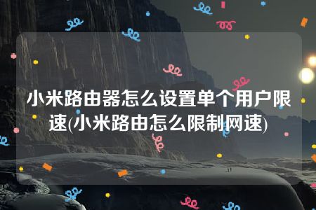 小米路由器怎么设置单个用户限速(小米路由怎么限制网速)