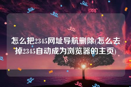 怎么把2345网址导航删除(怎么去掉2345自动成为浏览器的主页)