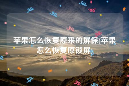 苹果怎么恢复原来的屏保(苹果怎么恢复原锁屏)