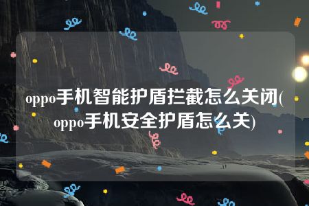 oppo手机智能护盾拦截怎么关闭(oppo手机安全护盾怎么关)