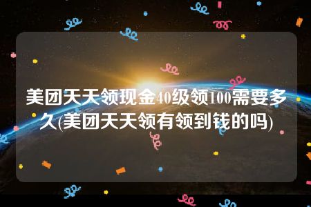 美团天天领现金40级领100需要多久(美团天天领有领到钱的吗)