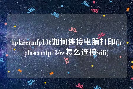 hplasermfp136如何连接电脑打印(hplasermfp136w怎么连接wifi)