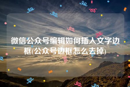 微信公众号编辑如何插入文字边框(公众号边框怎么去掉)