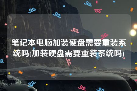 笔记本电脑加装硬盘需要重装系统吗(加装硬盘需要重装系统吗)