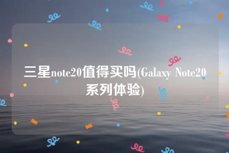 三星note20值得买吗(Galaxy Note20系列体验)