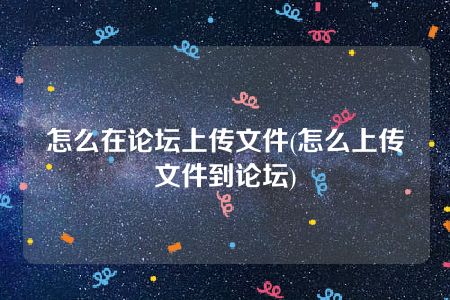 怎么在论坛上传文件(怎么上传文件到论坛)