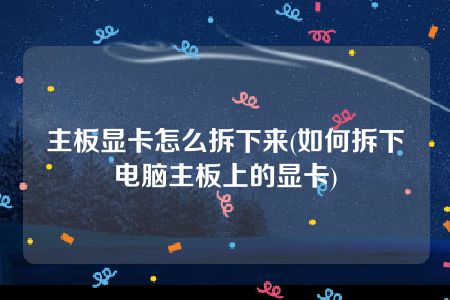 主板显卡怎么拆下来(如何拆下电脑主板上的显卡)