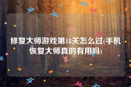 修复大师游戏第18关怎么过(手机恢复大师真的有用吗)