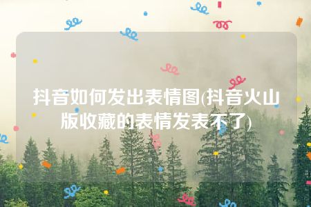 抖音如何发出表情图(抖音火山版收藏的表情发表不了)