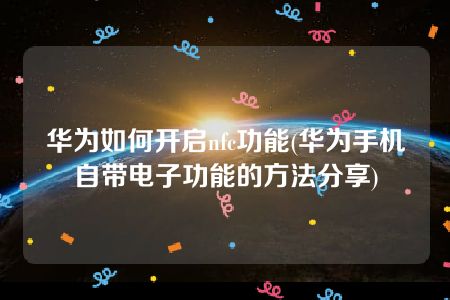 华为如何开启nfc功能(华为手机自带电子功能的方法分享)