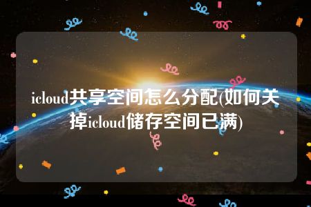 icloud共享空间怎么分配(如何关掉icloud储存空间已满)