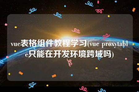 vue表格组件教程学习(vue proxytable只能在开发环境跨域吗)