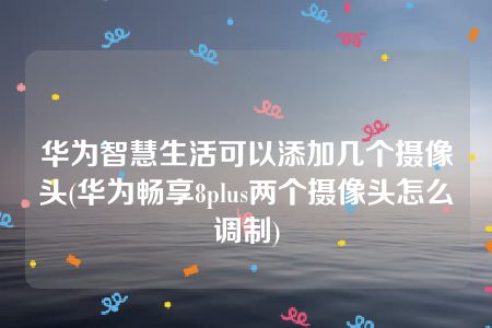 华为智慧生活可以添加几个摄像头(华为畅享8plus两个摄像头怎么调制)