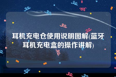 耳机充电仓使用说明图解(蓝牙耳机充电盒的操作讲解)