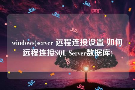 windows(server 远程连接设置 如何远程连接SQL Server数据库)