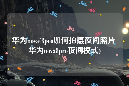 华为nova(8pro如何拍摄夜间照片 华为nova8pro夜间模式)