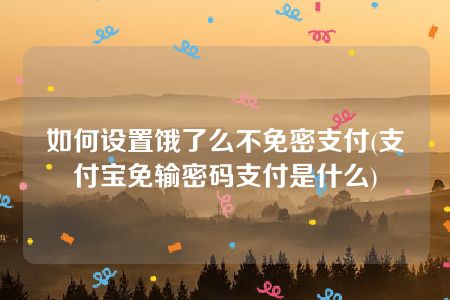 如何设置饿了么不免密支付(支付宝免输密码支付是什么)