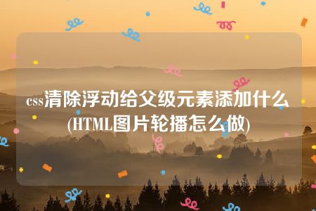 css清除浮动给父级元素添加什么(HTML图片轮播怎么做)