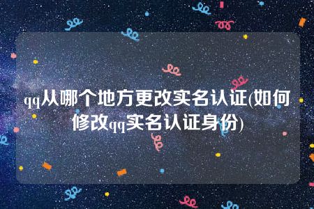 qq从哪个地方更改实名认证(如何修改qq实名认证身份)