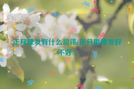 正月理发有什么忌讳(正月里理发好不好?)