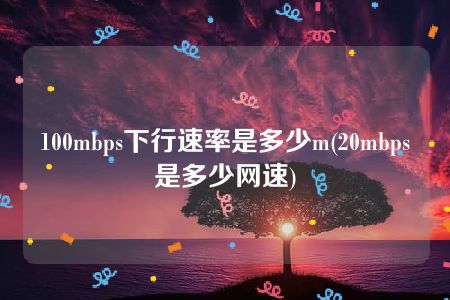 100mbps下行速率是多少m(20mbps是多少网速)