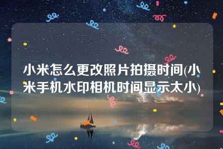 小米怎么更改照片拍摄时间(小米手机水印相机时间显示太小)