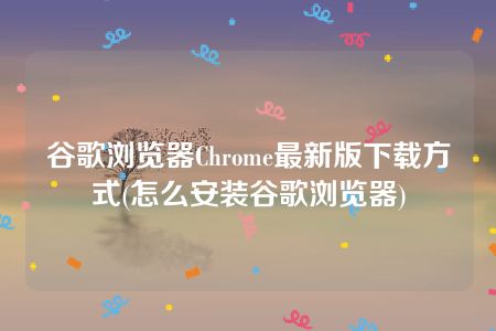 谷歌浏览器Chrome最新版下载方式(怎么安装谷歌浏览器)