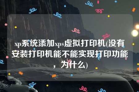 xp系统添加xps虚拟打印机(没有安装打印机能不能实现打印功能，为什么)