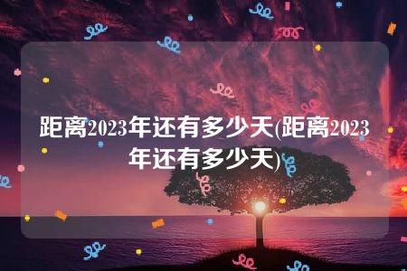 距离2023年还有多少天(距离2023年还有多少天)