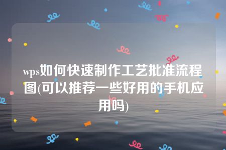 wps如何快速制作工艺批准流程图(可以推荐一些好用的手机应用吗)