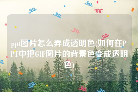 ppt图片怎么弄成透明色(如何在PPT中把GIF图片的背景色变成透明色)