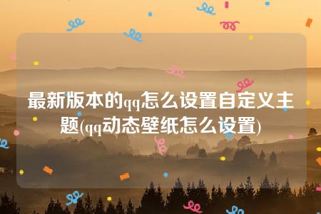 最新版本的qq怎么设置自定义主题(qq动态壁纸怎么设置)