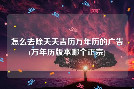 怎么去除天天吉历万年历的广告(万年历版本哪个正宗)