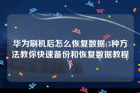 华为刷机后怎么恢复数据(3种方法教你快速备份和恢复数据教程)