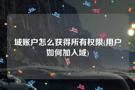 域账户怎么获得所有权限(用户如何加入域)