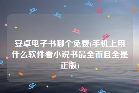 安卓电子书哪个免费(手机上用什么软件看小说书最全而且全是正版)