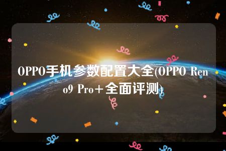 OPPO手机参数配置大全(OPPO Reno9 Pro+全面评测)