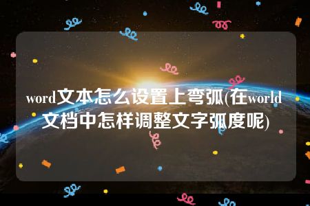 word文本怎么设置上弯弧(在world文档中怎样调整文字弧度呢)