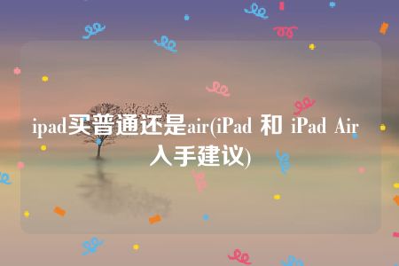 ipad买普通还是air(iPad 和 iPad Air 入手建议)