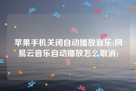 苹果手机关闭自动播放音乐(网易云音乐自动播放怎么取消)